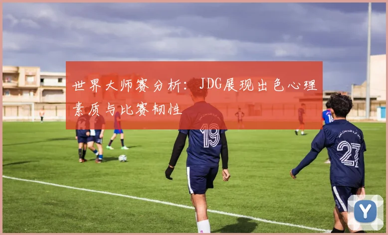 世界大师赛分析：JDG展现出色心理素质与比赛韧性