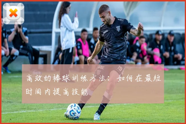 高效的棒球训练方法：如何在最短时间内提高技能