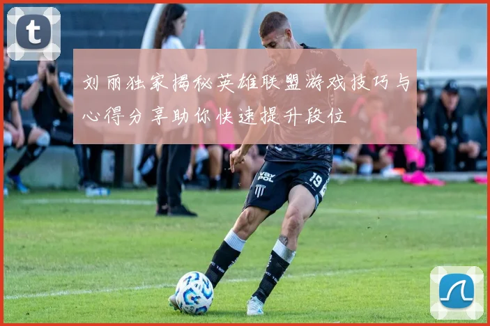 刘丽独家揭秘英雄联盟游戏技巧与心得分享助你快速提升段位