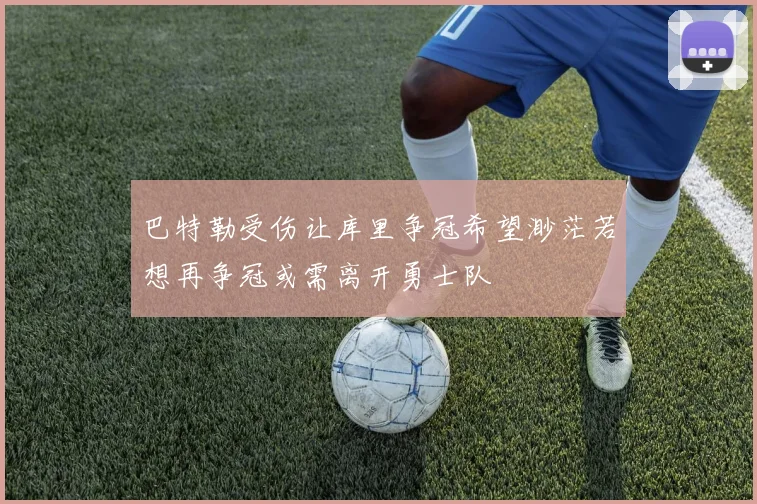 巴特勒受伤让库里争冠希望渺茫若想再争冠或需离开勇士队