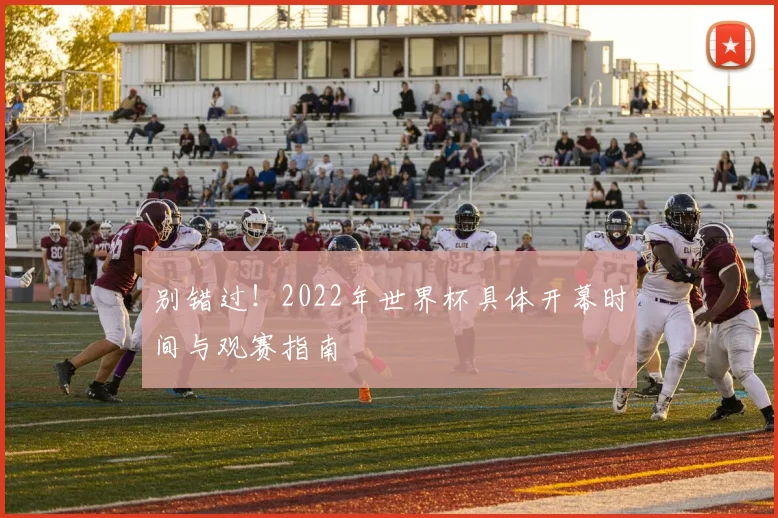 别错过！2022年世界杯具体开幕时间与观赛指南