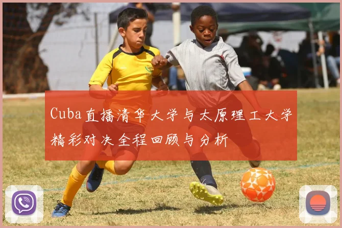 Cuba直播清华大学与太原理工大学精彩对决全程回顾与分析