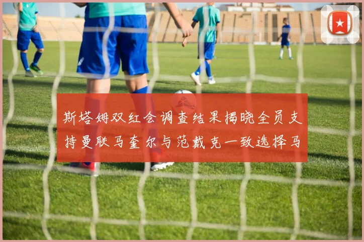斯塔姆双红会调查结果揭晓全员支持曼联马奎尔与范戴克一致选择马奎尔