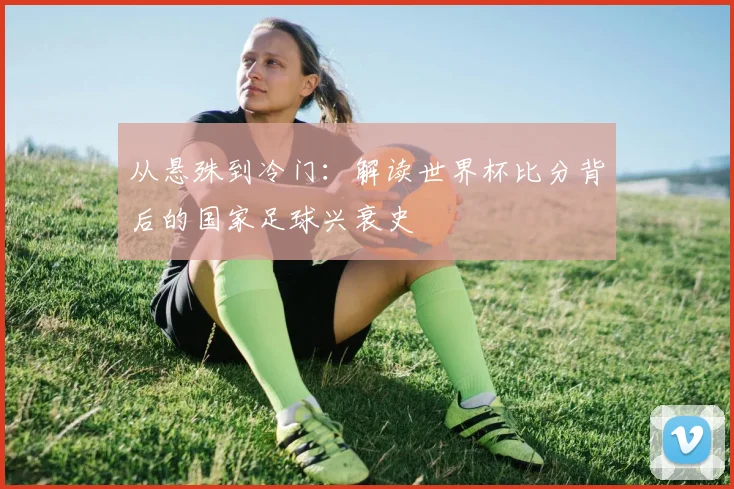 从悬殊到冷门：解读世界杯比分背后的国家足球兴衰史