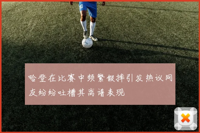 哈登在比赛中频繁假摔引发热议网友纷纷吐槽其离谱表现