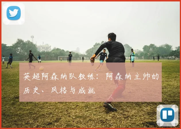 英超阿森纳队教练：阿森纳主帅的历史、风格与成就