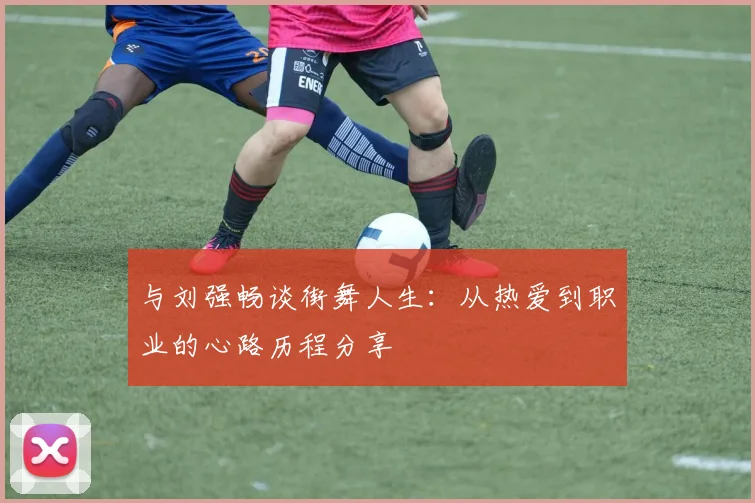与刘强畅谈街舞人生：从热爱到职业的心路历程分享