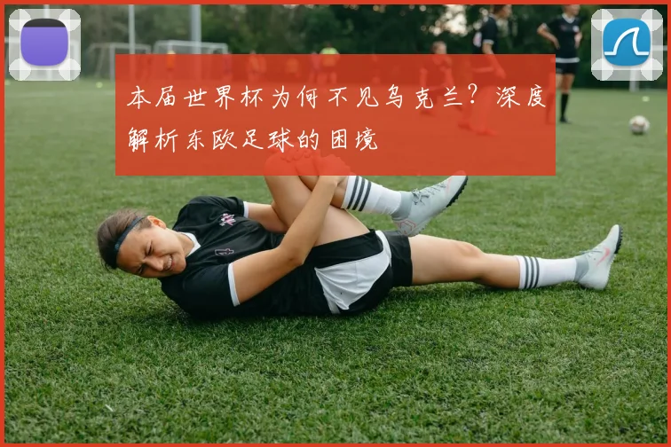 本届世界杯为何不见乌克兰？深度解析东欧足球的困境