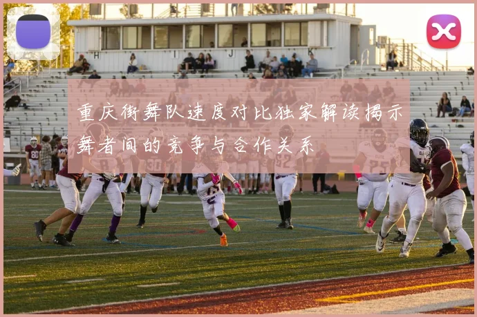 重庆街舞队速度对比独家解读揭示舞者间的竞争与合作关系