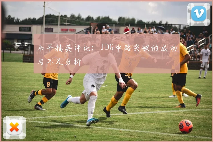 和平精英评论：JDG中路突破的成功与不足分析