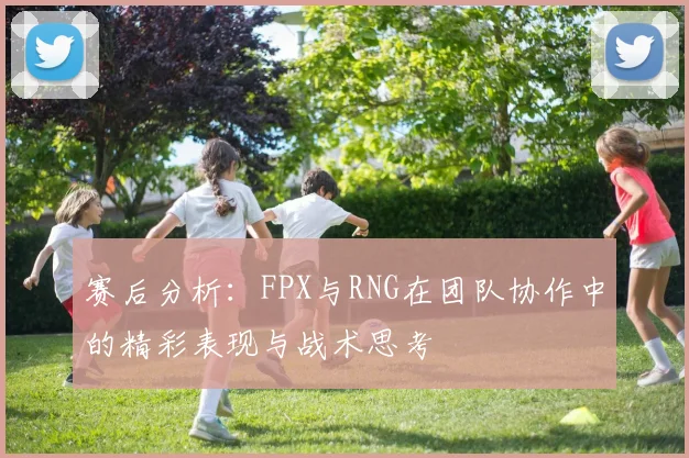 赛后分析：FPX与RNG在团队协作中的精彩表现与战术思考