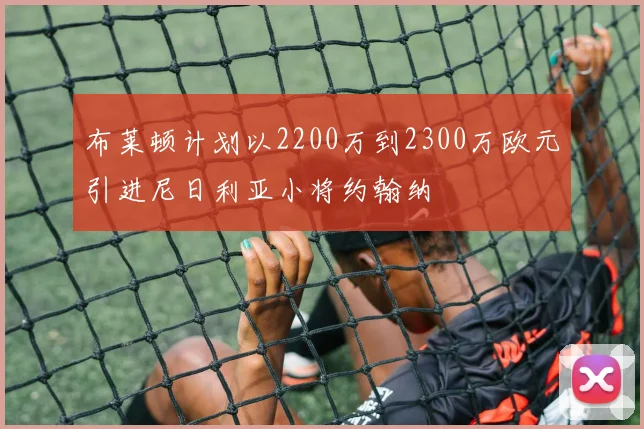 布莱顿计划以2200万到2300万欧元引进尼日利亚小将约翰纳