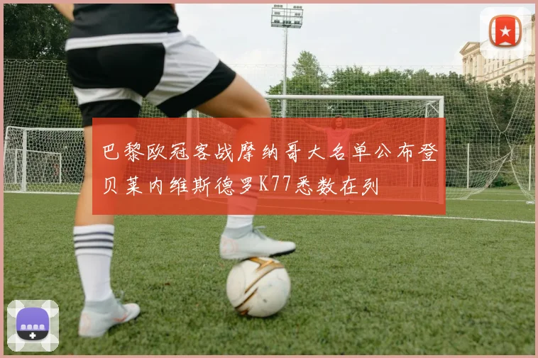 巴黎欧冠客战摩纳哥大名单公布登贝莱内维斯德罗K77悉数在列