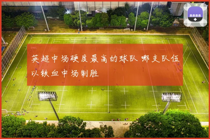 英超中场硬度最高的球队 哪支队伍以铁血中场制胜