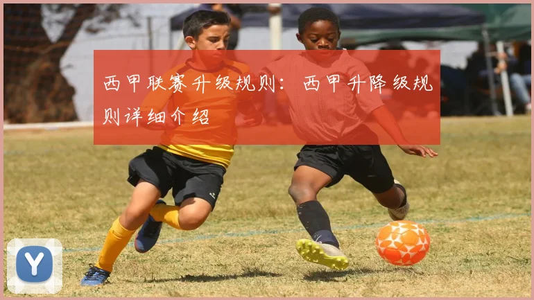西甲联赛升级规则：西甲升降级规则详细介绍