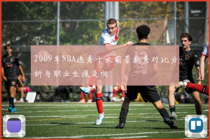 2009年NBA选秀十大前景新秀对比分析与职业生涯走向
