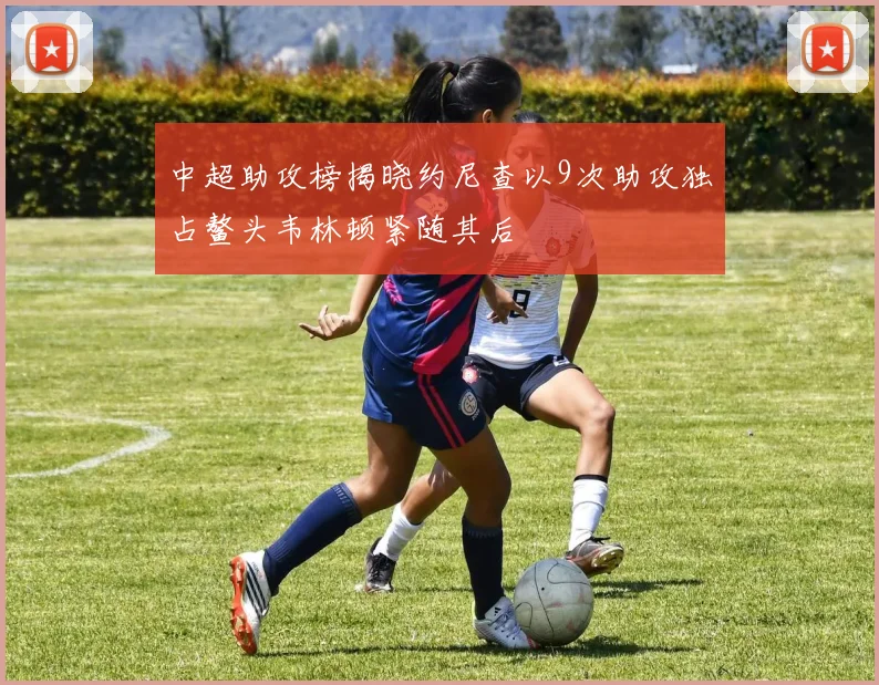 中超助攻榜揭晓约尼查以9次助攻独占鳌头韦林顿紧随其后