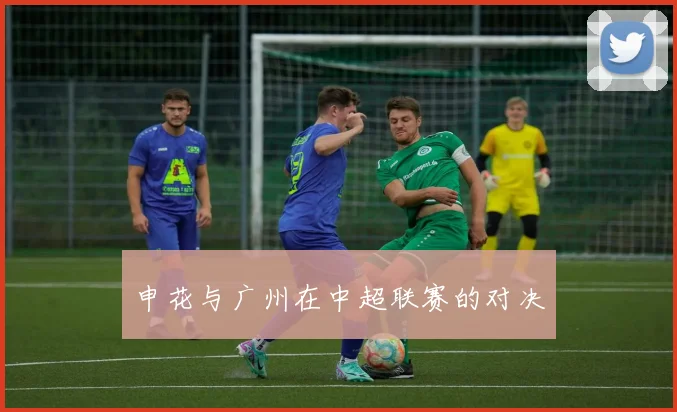 申花与广州在中超联赛的对决